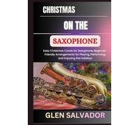 CHRISTMAS ON THE SAXOPHONE: Easy Christmas Carols for Saxophone, Beginner-Friendly Arrangements for Playing, Performing, and Enjoying the Holidays