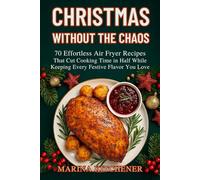 CHRISTMAS WITHOUT THE CHAOS: 70 Effortless Air Fryer Recipes That Cut Cooking Time in Half While Keeping Every Festive Flavor You Love