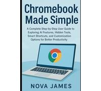 Chromebook Made Simple: A Complete Step-by-Step User Guide to Exploring AI Features, Hidden Tools, Smart Shortcuts, and Customization Options for Better Productivity