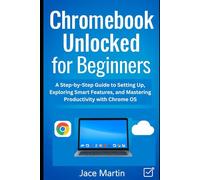 Chromebook Unlocked for Beginners: A Step-by-Step Guide to Setting Up, Exploring Smart Features, and Mastering Productivity with Chrome OS