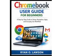Chromebook User Guide For Beginners: A Step-by-Step Guide to Setup, Navigation, Apps, and Everyday Use Workflow