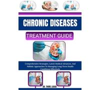 CHRONIC DISEASES TREATMENT GUIDE: Comprehensive Strategies, Latest Medical Advances, And Holistic Approaches To Managing Long-Term Health Conditions Effectively