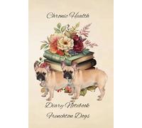 Chronic Health Diary Notebook: Frenchton Dogs: Personal Record Log Journal: Simple-Organised-Complete: Track All Your Important Medical Information With Additional Features To Optimize Your Records.