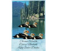 Chronic Health Diary Notebook: King Eider Ducks: Personal Record Log Journal: Simple-Organised-Complete: Track All Your Important Medical Information With Additional Features To Optimize Your Records.