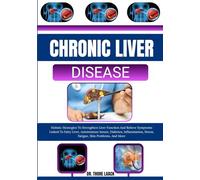 CHRONIC LIVER DISEASE: Holistic Strategies To Strengthen Liver Function And Relieve Symptoms Linked To Fatty Liver, Autoimmune Issues, Diabetes, Inflammation, Stress, Fatigue, Skin Problems, And More