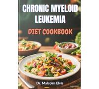 CHRONIC MYELOID LEUKEMIA DIET COOKBOOK: Strategic Nutrition And Wholesome Foods Designed To Strengthen The Body, Reduce Side Effects, Boost Immunity, And Promote Recovery Naturally