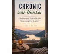 Chronic overthinker: Stop replaying conversations, making everything worse, and find peace of mind