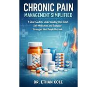 Chronic Pain Management Simplified: A Clear Guide to Understanding Pain Relief, Safe Medication, and Everyday Strategies Most People Overlook