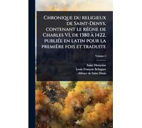 Chronique du religieux de Saint-Denys, contenant le rÃ(c)gne de Charles VI, de 1380 Ã 1422, publiÃ(c)e en latin pour la première fois et traduite