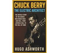 Chuck Berry: The Electric Architect: The Untold Story of the Genius Who Wired Rock and Roll, From Juvenile Hall to the Hall of Fame