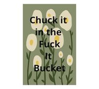 Chuck it in The Fuck It Bucket