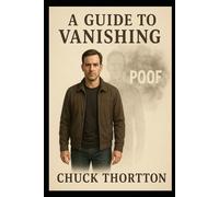 CHUCK THORTON’S GUIDE TO VANISHING IN PLAIN SIGHT: Mastering the Art of Being Unnoticed, Unmemorable, and Untraceable