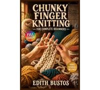CHUNKY FINGER KNITTING FOR COMPLETE BEGINNERS: The Fully Illustrated Guide to Stunning No-Needle Projects - From Your First Loop to Cosy Finished Pieces You Will Be … | Video Tutorials Included
