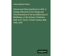 Church and State Questions in 1876. A Charge Delivered to the Clergy and Churchwardens of the Archdeaconry of Middlesex, at His Primary Visitation, Held at St. Paul's, Covent Garden, May 16th, 1876