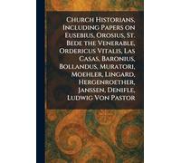 Church Historians, Including Papers on Eusebius, Orosius, St. Bede the Venerable, Ordericus Vitalis, Las Casas, Baronius, Bollandus, Muratori, ... Janssen, Denifle, Ludwig Von Pastor