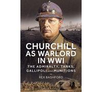 Churchill As Warlord in Wwi: The Admiralty, Tanks, Gallipoli and Munitions
