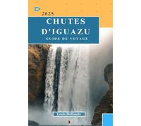 CHUTES D'IGUAZU GUIDE DE VOYAGE: Tout ce que vous devez savoir pour un voyage inoubliable