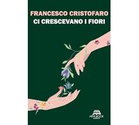 Libri Francesco Cristofaro - Ci Crescevano I Fiori