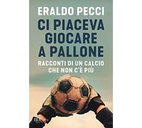 Ci piaceva giocare a pallone. Racconti di un calcio che non c'è più