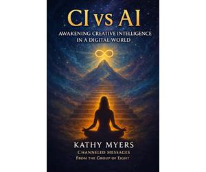 CI vs AI: Awakening Creative Intelligence in a Digital World: Channeled Messages from the Group of Eight