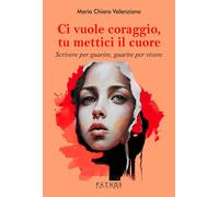 Ci vuole coraggio, mettici il cuore. Scrivere per guarire, guarire per scr...