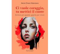 Ci vuole coraggio, mettici il cuore. Scrivere per guarire, guarire per scrivere
