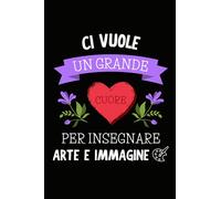 Ci Vuole un Grande Cuore per Insegnare Arte e Immagine: Quaderno a righe per appunti | Taccuino Regalo per Maestra Maestro Insegnante di Scuola Elementare Medie Fine Anno Scolastico Natale