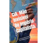 CIA. Mão Invisível Do ImpérioCapitalista.: Como os Estados Unidos da América e a CIA Redesenharam o Mundo à Força