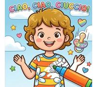 Ciao, Ciao, Ciuccio!: Il libro da colorare per salutare il ciuccio con il sorriso.