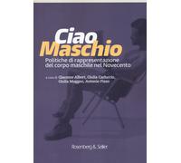 Ciao maschio. Politiche di rappresentazione del corpo maschile nel Novecen...