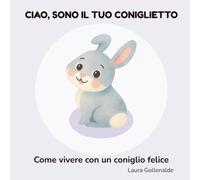 Ciao, sono il tuo coniglietto: Come vivere con un coniglio felice