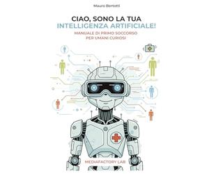 Ciao, sono la tua Intelligenza Artificiale!: Manuale di primo soccorso per umani curiosi