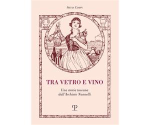 Ciappi,Silvia. - Tra vetro e vino. Una storia toscana dall'Archivio Nannelli.