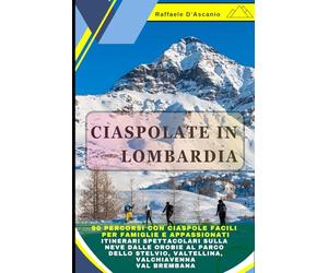 Ciaspolate in Lombardia: 90 Percorsi con Ciaspole Facili per Famiglie e Sportivi: Le Migliori Ciaspolate sulla neve dalle Orobie al Parco dello Stelvio, Valtellina, Valchiavenna, Val Brembana