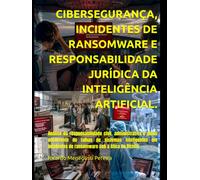 CIBERSEGURANÇA, INCIDENTES DE RANSOMWARE E RESPONSABILIDADE JURÍDICA DA INTELIGÊNCIA ARTIFICIAL.: Análise da responsabilidade civil, administrativa e ... de ransomware sob a ótica do Direito.