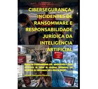 CIBERSEGURANÇA, INCIDENTES DE RANSOMWARE E RESPONSABILIDADE JURÍDICA DA INTELIGÊNCIA ARTIFICIAL.: Análise da responsabilidade civil, administrativa e ... de ransomware sob a ótica do Direito.