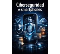 Ciberseguridad en smartphones: Guía completa para proteger Android e iPhone frente a fraude, robo, malware, espionaje y errores cotidianos