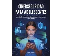 CIBERSEGURIDAD PARA ADOLESCENTES: Una guía práctica sobre seguridad en línea, privacidad, prevención de estafas y cómo mantenerse seguro en las redes sociales