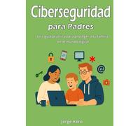 Ciberseguridad para Padres: Una guía práctica para proteger a tu familia en el mundo digital