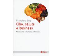 CIBO, SALUTE E BUSINESS. NEUROSCIENZE E MARKETING NUTRIZIONALE - Lugli Giampiero