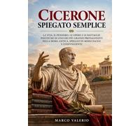 Cicerone Spiegato Semplice: La vita, il pensiero, le opere e le battaglie politiche di uno dei più grandi protagonisti della Roma antica, spiegati in modo facile e coinvolgente