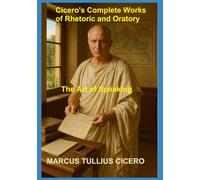 Cicero's Complete Works of Rhetoric and Oratory: The Art of Speaking
