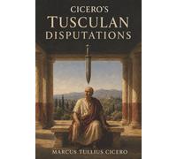 Cicero's Tusculan Disputations: How to Face Death, Endure Pain, and Find Happiness Through Virtue