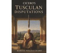 Cicero's Tusculan Disputations: How to Face Death, Endure Pain, and Find Happiness Through Virtue
