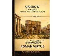 Cicero's Wisdom For the Present And Future: Volume I Foundations of Roman Virtue