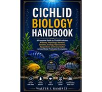CICHLID BIOLOGY HANDBOOK: A Complete Guide to Cichlid Evolution, Anatomy, Physiology, Behavior, Genetics, Ecology, Reproduction, Aquaculture, and Conservation Across Global Freshwater Ecosystems