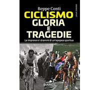 Ciclismo. Gloria e tragedie. Le imprese e i drammi di un'epopea sportiva