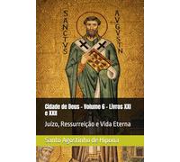 Cidade de Deus - Volume 6 - Livros XXI e XXII: Juízo, Ressurreição e Vida Eterna