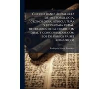 Cien refranes andaluces de meteorologia, cronologia, agricultura y economia rural; recogidos de la tradicion oral y concordados con los de varios paises romànicos