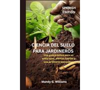 CIENCIA DEL SUELO PARA JARDINEROS: Una guía práctica para un suelo sano, plantas fuertes y una jardinería sostenible.